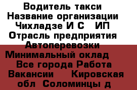 Водитель такси › Название организации ­ Чихладзе И.С., ИП › Отрасль предприятия ­ Автоперевозки › Минимальный оклад ­ 1 - Все города Работа » Вакансии   . Кировская обл.,Соломинцы д.